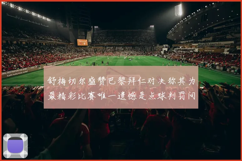 舒梅切尔盛赞巴黎拜仁对决称其为最精彩比赛唯一遗憾是点球判罚问题