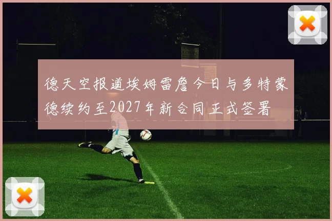 德天空报道埃姆雷詹今日与多特蒙德续约至2027年新合同正式签署