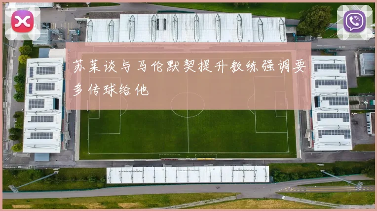 苏莱谈与马伦默契提升教练强调要多传球给他