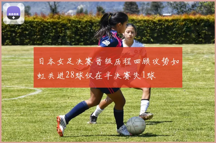 日本女足决赛晋级历程回顾攻势如虹共进28球仅在半决赛失1球