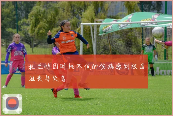杜兰特因时机不佳的伤病感到极度沮丧与失落