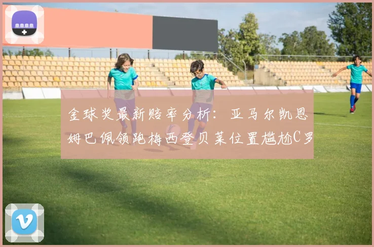 金球奖最新赔率分析：亚马尔凯恩姆巴佩领跑梅西登贝莱位置尴尬C罗萨卡表现平平