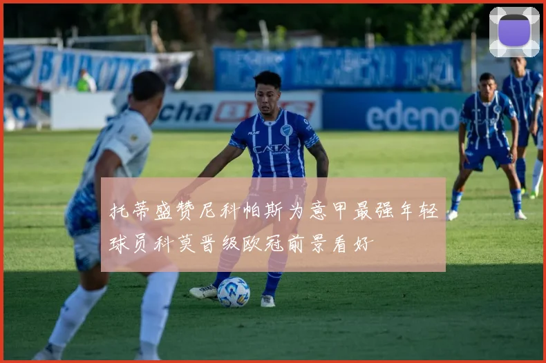 托蒂盛赞尼科帕斯为意甲最强年轻球员科莫晋级欧冠前景看好